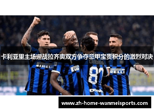 卡利亚里主场迎战拉齐奥双方争夺意甲宝贵积分的激烈对决